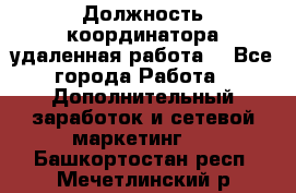 Должность координатора(удаленная работа) - Все города Работа » Дополнительный заработок и сетевой маркетинг   . Башкортостан респ.,Мечетлинский р-н